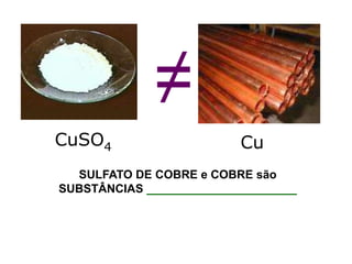 ≠CuSO4CuSULFATO DE COBRE e COBRE são  SUBSTÂNCIAS _______________________