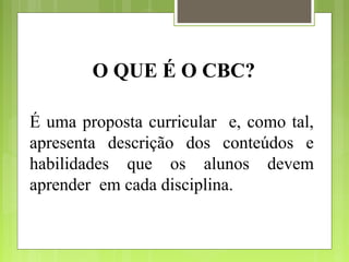 O QUE É O CBC?

É uma proposta curricular e, como tal,
apresenta descrição dos conteúdos e
habilidades que os alunos devem
aprender em cada disciplina.
 