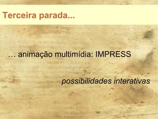 Terceira parada...



 … animação multimídia: IMPRESS


              possibilidades interativas
 