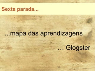 Sexta parada...



 ...mapa das aprendizagens

                  … Glogster
 