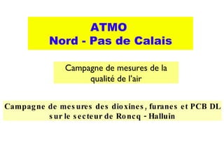 Campagne de mesures de la qualité de l’air ATMO  Nord - Pas de Calais Campagne de mesures des dioxines, furanes et PCB DL sur le secteur de Roncq - Halluin 