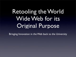Retooling the World
   Wide Web for its
   Original Purpose
Bringing Innovation in the Web back to the University