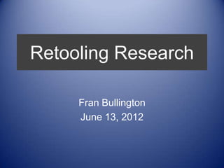 Retooling Research

     Fran Bullington
     June 13, 2012
 