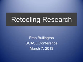 Retooling Research

     Fran Bullington
    SCASL Conference
      March 7, 2013
 