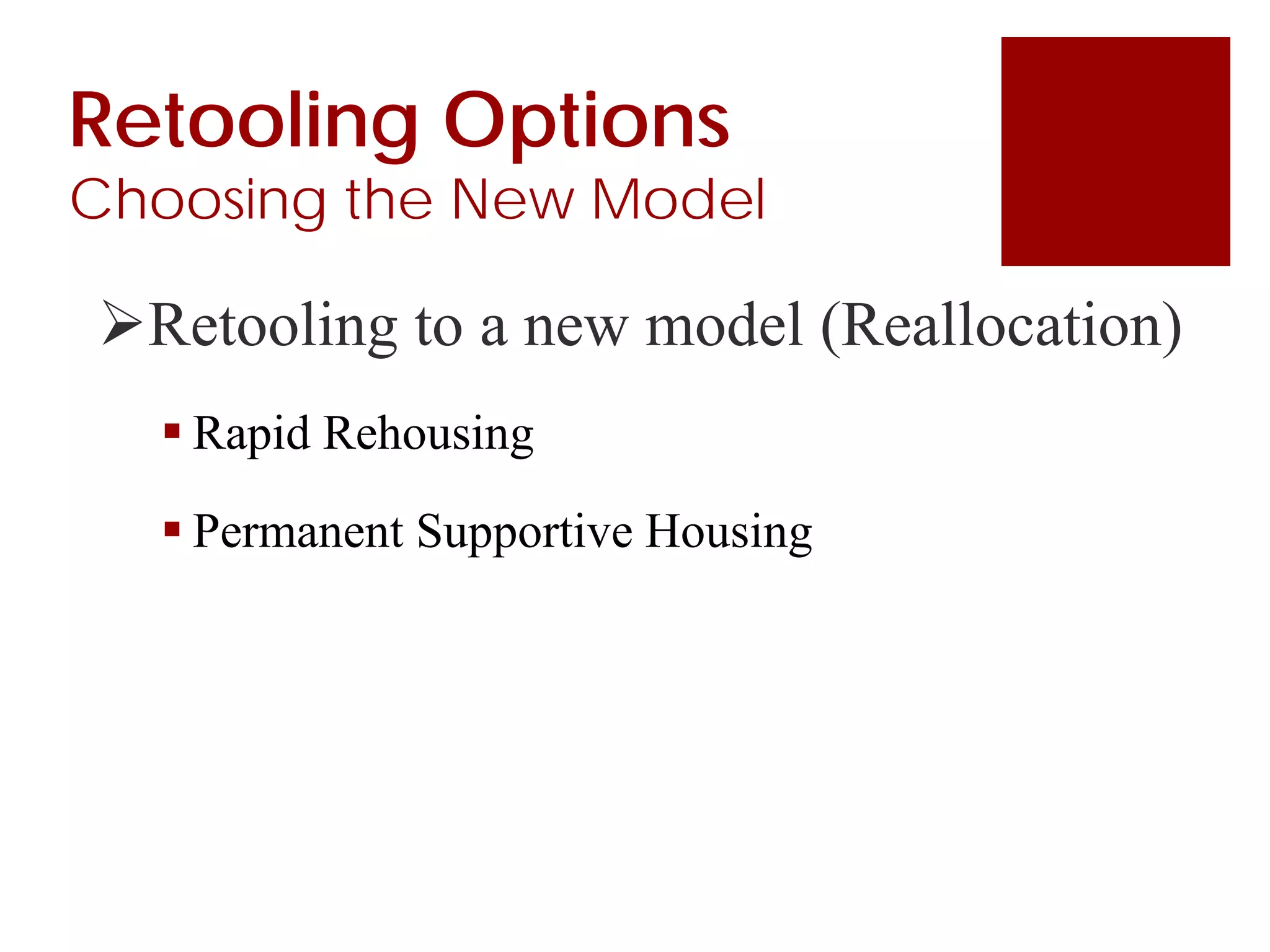 Retooling to a new model (Reallocation)
 Rapid Rehousing
 Permanent Supportive Housing
Retooling Options
Choosing the New Model
 