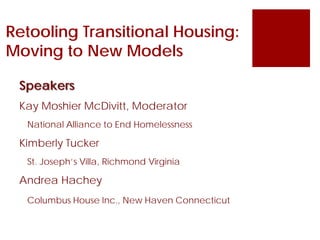 Retooling Transitional Housing:
Moving to New Models
Speakers
Kay Moshier McDivitt, Moderator
National Alliance to End Homelessness
Kimberly Tucker
St. Joseph’s Villa, Richmond Virginia
Andrea Hachey
Columbus House Inc., New Haven Connecticut
 