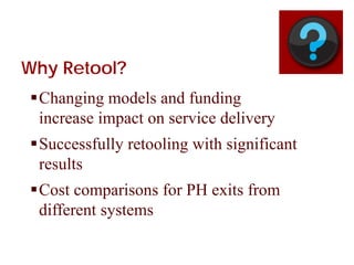 Why Retool?
Changing models and funding
increase impact on service delivery
Successfully retooling with significant
results
Cost comparisons for PH exits from
different systems
 