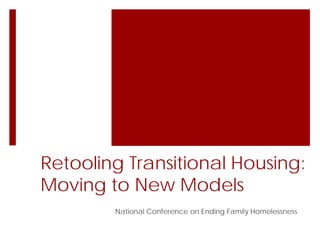 Retooling Transitional Housing:
Moving to New Models
National Conference on Ending Family Homelessness
 