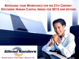 RETOOLING YOUR WORKFORCE FOR THE 21ST CENTURY:
DECODING HUMAN CAPITAL TRENDS FOR 2013 AND BEYOND
 