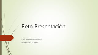 Reto Presentación
Prof: Allan Gerardo Ulate.
Universidad La Salle
 
