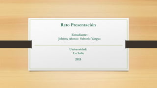 Reto Presentación
Estudiante:
Johnny Alonso Saborío Vargas
Universidad:
La Salle
2015
 