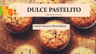 DULCE PASTELITO
(Ingredientes de recetas)
Lizeth Navarro Montellano
1
 