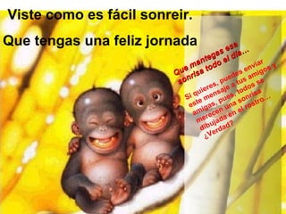 Viste como es fácil sonreir. Que tengas una feliz jornada Que mantegas esa sonrisa todo el día… Si quieres, puedes enviar este mensaje a tus amigos y amigas, pues, todos se merecen una sonrisa dibujada en el rostro… ¿Verdad?