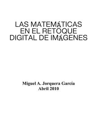 LAS MATEMÁTICAS
EN EL RETOQUE
DIGITAL DE IMÁGENES
Miguel A. Jorquera García
Abril 2010
 