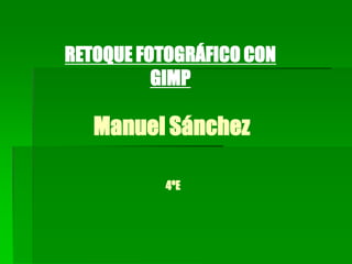 RETOQUE FOTOGRÁFICO CON
          GIMP

   Manuel Sánchez

          4ºE
 