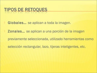  Globales… se aplican a toda la imagen.
 Zonales… se aplican a una porción de la imagen
previamente seleccionada, utilizado herramientas como
selección rectangular, lazo, tijeras inteligentes, etc.
 