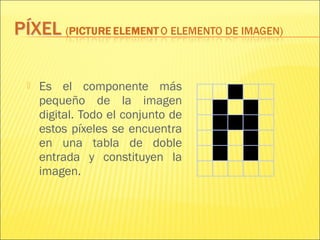  Es el componente más
pequeño de la imagen
digital. Todo el conjunto de
estos píxeles se encuentra
en una tabla de doble
entrada y constituyen la
imagen.
 