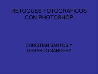 RETOQUES FOTOGRAFICOS
    CON PHOTOSHOP




   CHRISTIAN SANTOS Y
   GERARDO SANCHEZ
 