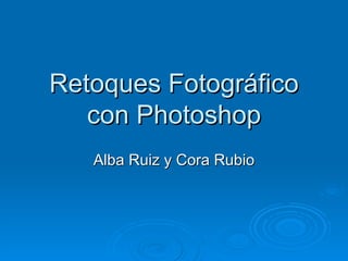 Retoques Fotográfico
   con Photoshop
   Alba Ruiz y Cora Rubio
 