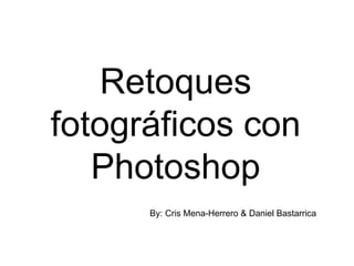 Retoques
fotográficos con
   Photoshop
      By: Cris Mena-Herrero & Daniel Bastarrica
 
