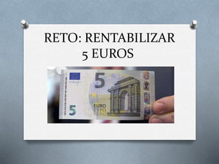 RETO: RENTABILIZAR
5 EUROS
 