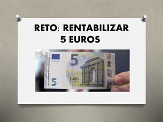 RETO: RENTABILIZAR
5 EUROS
 