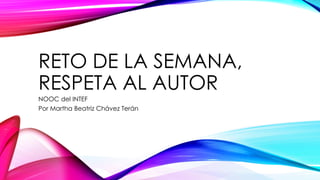 RETO DE LA SEMANA,
RESPETA AL AUTOR
NOOC del INTEF
Por Martha Beatriz Chávez Terán
 