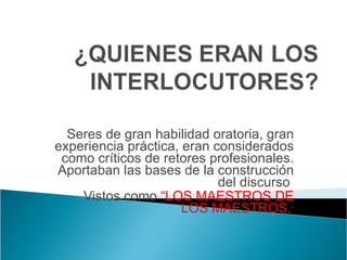 Seres de gran habilidad oratoria, gran experiencia práctica, eran considerados como críticos de retores profesionales. Aportaban las bases de la construcción del discurso  Vistos como  “LOS MAESTROS DE LOS MAESTROS. ” 