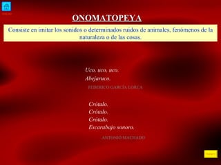 INICIO ÍNDICE ONOMATOPEYA Consiste en imitar los sonidos o determinados ruidos de animales, fenómenos de la naturaleza o de las cosas. Uco, uco, uco. Abejaruco.  FEDERICO GARCÍA LORCA  Crótalo. Crótalo. Crótalo. Escarabajo sonoro. ANTONIO MACHADO 