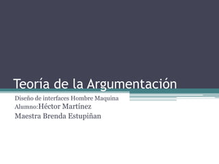 Teoría de la Argumentación
Diseño de interfaces Hombre Maquina
Alumno:Héctor Martínez
Maestra Brenda Estupiñan
 