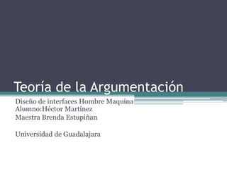 Teoría de la Argumentación
Diseño de interfaces Hombre Maquina
Alumno:Héctor Martínez
Maestra Brenda Estupiñan

Universidad de Guadalajara
 