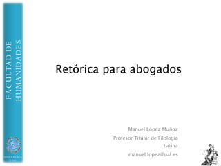 Retórica para abogados Manuel López Muñoz Profesor Titular de Filología Latina [email_address] 
