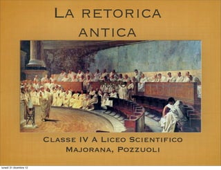 La retorica
                             antica

                                   Testo
                                   Testo




                        Classe IV A Liceo Scientifico
                            Majorana, Pozzuoli
lunedì 31 dicembre 12
 