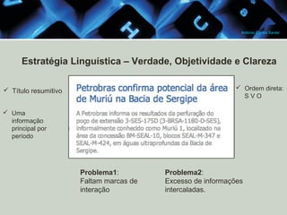 Antonio Carlos Xavier

Estratégia Linguística – Verdade, Objetividade e Clareza
 Ordem direta:
SVO

 Título resumitivo
 Uma
informação
principal por
período

Problema1:
Faltam marcas de
interação

Problema2:
Excesso de informações
intercaladas.

 