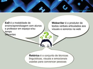 Antonio Carlos Xavier

EaD é a modalidade de
ensino/aprendizagem com alunos
e professor em espaço e/ou
tempo
diferentes

Webwriter é o produtor de
textos verbais articulados aos
visuais e sonoros na web

Retórica é o conjunto de técnicas
linguísticas, visuais e emocionais
usadas para convencer pessoas

 