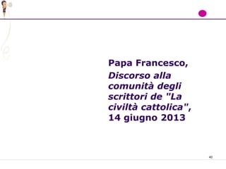 40
Papa Francesco,
Discorso alla
comunità degli
scrittori de "La
civiltà cattolica",
14 giugno 2013
 