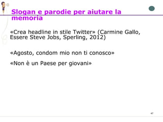47
«Crea headline in stile Twitter» (Carmine Gallo,
Essere Steve Jobs, Sperling, 2012)
«Agosto, condom mio non ti conosco»
«Non è un Paese per giovani»
Slogan e parodie per aiutare la
memoria
 