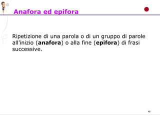 48
Anafora ed epifora
Ripetizione di una parola o di un gruppo di parole
all’inizio (anafora) o alla fine (epifora) di frasi
successive.
 