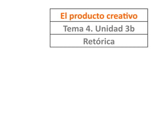 El	
  producto	
  crea-vo	
  
Tema	
  4.	
  Unidad	
  3b	
  
Retórica	
  
 
