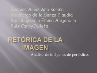 Garnica Arias Ana Karina Medécigo de la Garza Claudia RieraLupercio Emma Alejandra Ruiz CarpyJulieta RETÓRICA DE LA IMAGEN Análisis de imágenes de periódico. 