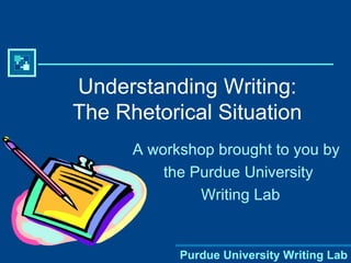 Understanding Writing: The Rhetorical Situation A workshop brought to you by  the Purdue University Writing Lab 