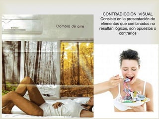 CONTRADICCIÓN VISUAL
 Consiste en la presentación de
 elementos que combinados no
resultan lógicos, son opuestos o
            contrarios
 