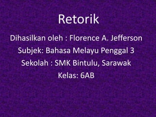 Retorik
Dihasilkan oleh : Florence A. Jefferson
Subjek: Bahasa Melayu Penggal 3
Sekolah : SMK Bintulu, Sarawak
Kelas: 6AB
 