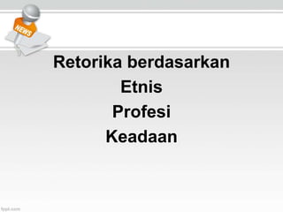 Retorika berdasarkan
Etnis
Profesi
Keadaan
 