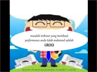 masalah terbesar yang membuat
performance anda tidak maksimal adalah
GROGI
 