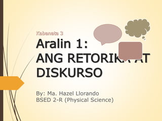Aralin 1:
ANG RETORIKA AT
DISKURSO
By: Ma. Hazel Llorando
BSED 2-R (Physical Science)
 