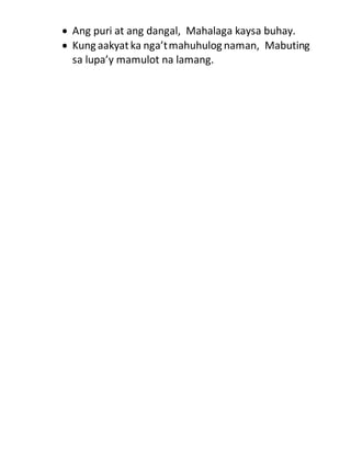  Ang puri at ang dangal, Mahalaga kaysa buhay.
 Kung aakyatka nga’tmahuhulog naman, Mabuting
sa lupa’y mamulot na lamang.
 