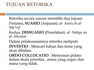 TUJUAN RETORIKA
Retorika secara umum memiliki dua tujuan:
Pertama, SUASIO (Anjuran): al- Amru bi al-
Ma’ruf
Kedua, DISSUAS...