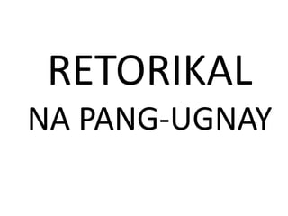 RETORIKAL
NA PANG-UGNAY
 