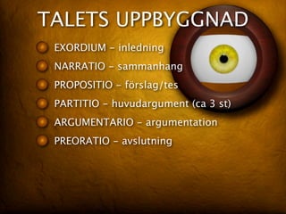 TALETS UPPBYGGNAD
 EXORDIUM - inledning
 NARRATIO - sammanhang
 PROPOSITIO - förslag/tes
 PARTITIO - huvudargument (ca 3 st)
 ARGUMENTARIO - argumentation
 PREORATIO - avslutning
 